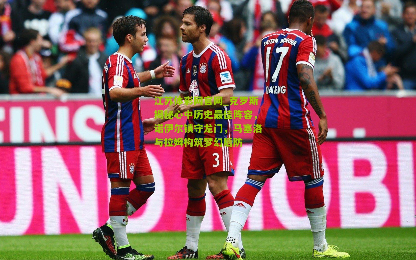 克罗斯揭秘心中历史最佳阵容，诺伊尔镇守龙门，马塞洛与拉姆构筑梦幻后防