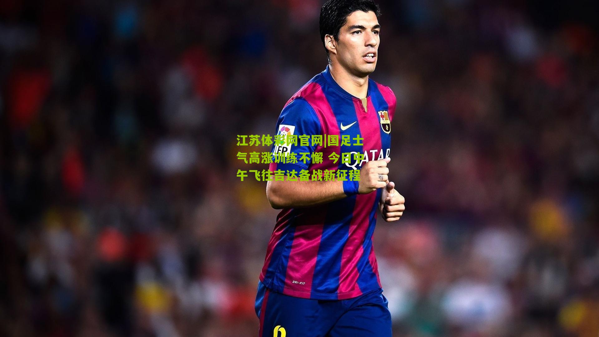 国足士气高涨训练不懈 今日中午飞往吉达备战新征程